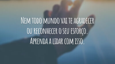 Nem todo mundo vai te agradecer ou reconhecer o seu esforço. Aprenda a lidar com isso.