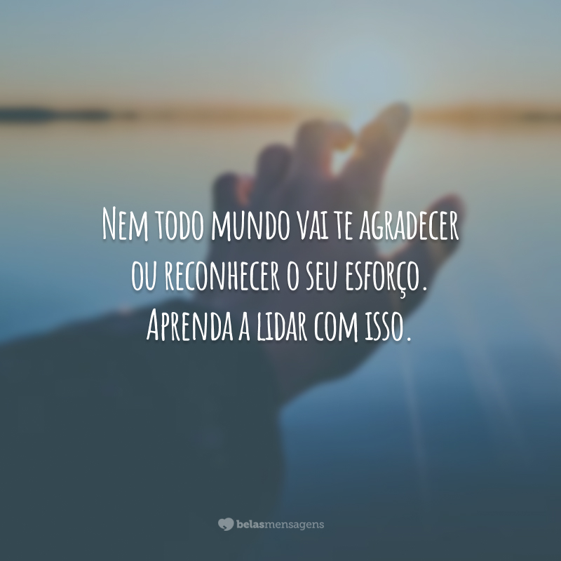 Nem todo mundo vai te agradecer ou reconhecer o seu esforço. Aprenda a lidar com isso.