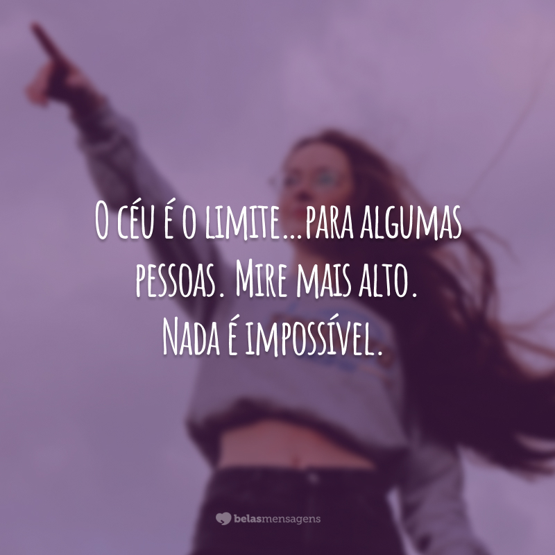 O céu é o limite... para algumas pessoas. Mire mais alto. Nada é impossível.