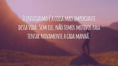O entusiasmo é a coisa mais importante dessa vida. Sem ele, não temos motivos para tentar novamente a cada manhã.