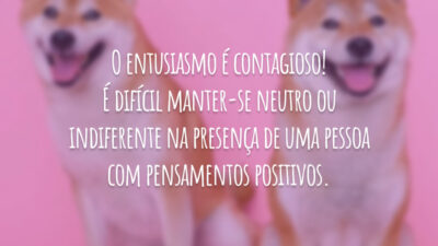 O entusiasmo é contagioso! É difícil manter-se neutro ou indiferente na presença de uma pessoa com pensamentos positivos.