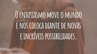 O entusiasmo move o mundo e nos coloca diante de novas e incríveis possibilidades.