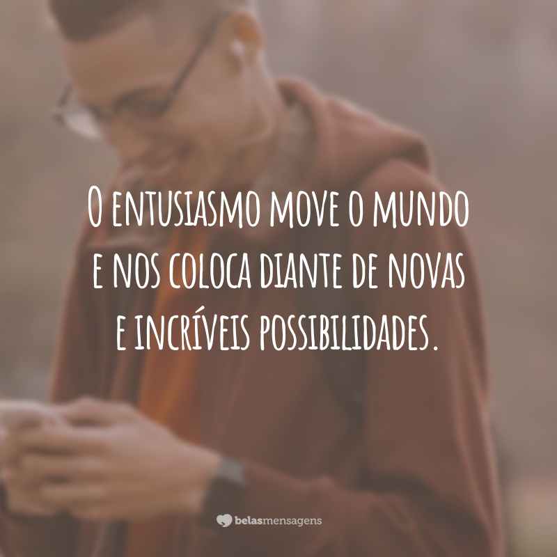 O entusiasmo move o mundo e nos coloca diante de novas e incríveis possibilidades.