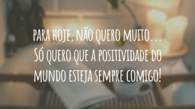 Para hoje, não quero muito... Só quero que a positividade do mundo esteja sempre comigo!