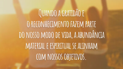 Quando a gratidão e o reconhecimento fazem parte do nosso modo de vida, a abundância material e espiritual se alinham com nossos objetivos.