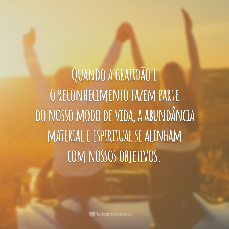 Quando a gratidão e o reconhecimento fazem parte do nosso modo de vida, a abundância material e espiritual se alinham com nossos objetivos.