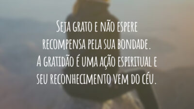 Seja grato e não espere recompensa pela sua bondade. A gratidão é uma ação espiritual e seu reconhecimento vem do céu.