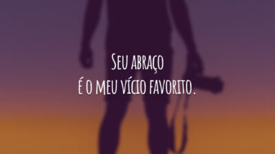 Seu abraço é o meu vício favorito.