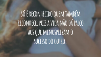 Só é reconhecido quem também reconhece, pois a vida não dá palco aos que menosprezam o sucesso do outro.