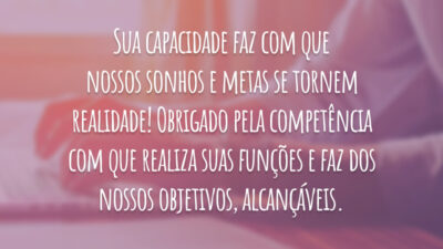 Sua capacidade faz com que nossos sonhos e metas se tornem realidade! Obrigado pela competência com que realiza suas funções e faz dos nossos objetivos, alcançáveis.
