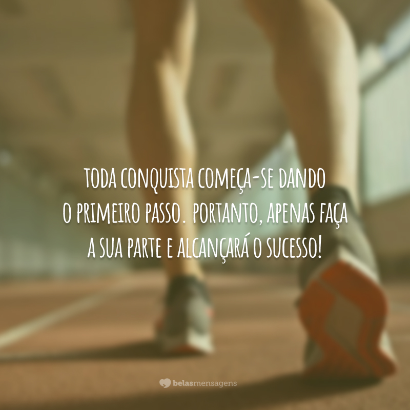 Toda conquista começa dando-se o primeiro passo. Portanto, apenas faça a sua parte e alcançará o sucesso!