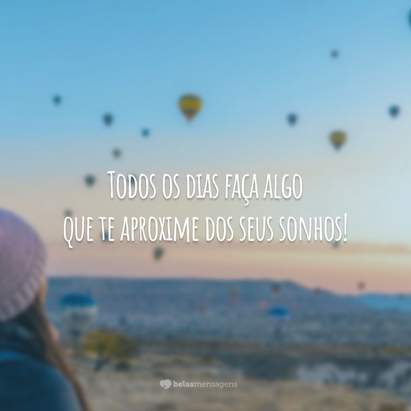 Todos os dias faça algo que te aproxime dos seus sonhos!