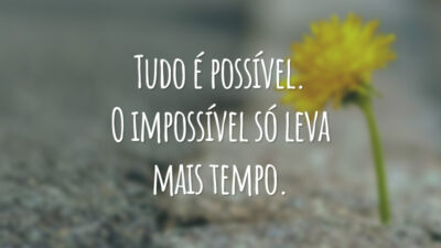 Tudo é possível. O impossível só leva mais tempo.