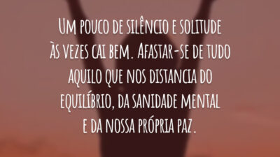 Um pouco de silêncio e solitude às vezes cai bem. Afastar-se de tudo aquilo que nos distancia do equilíbrio, da sanidade mental e da nossa própria paz.