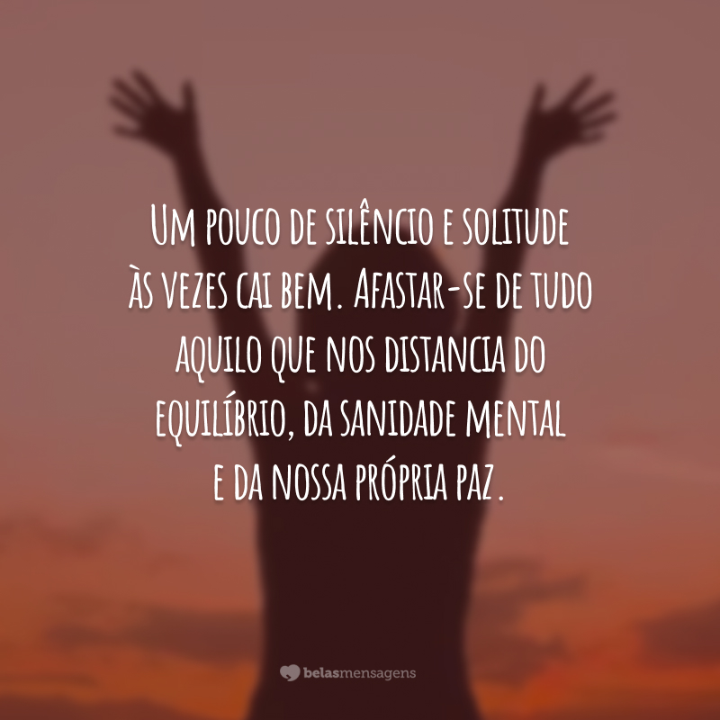 Um pouco de silêncio e solitude às vezes cai bem. Afastar-se de tudo aquilo que nos distancia do equilíbrio, da sanidade mental e da nossa própria paz.