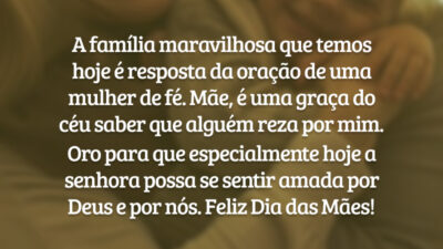 A família maravilhosa que temos hoje é resposta da oração de uma mulher de fé. Mãe, obrigada por buscar o Senhor de todo o coração e ser canal da graça para todos nós. É uma graça do céu saber que alguém reza por mim. Oro para que especialmente hoje a senhora possa se sentir amada por Deus e por mim. Feliz Dia das Mães!