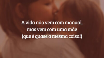 A vida não vem com manual, mas vem com uma mãe (que é quase a mesma coisa!)