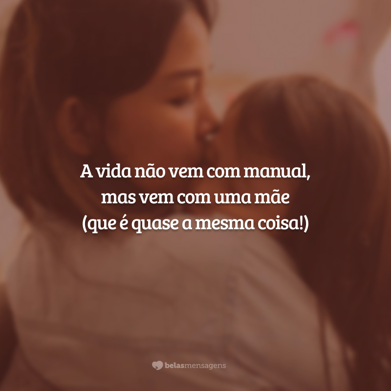 A vida não vem com manual, mas vem com uma mãe (que é quase a mesma coisa!)