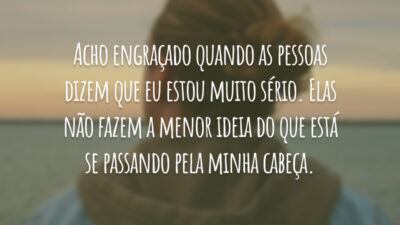Acho engraçado quando as pessoas dizem que eu estou muito sério. Elas não fazem a menor ideia do que está se passando pela minha cabeça.
