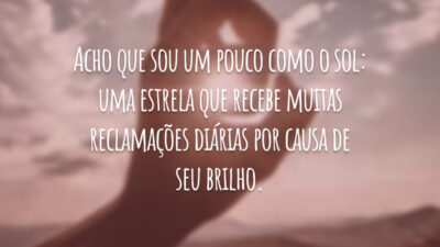 Acho que sou um pouco como o sol: uma estrela que recebe muitas reclamações diárias por causa de seu brilho.