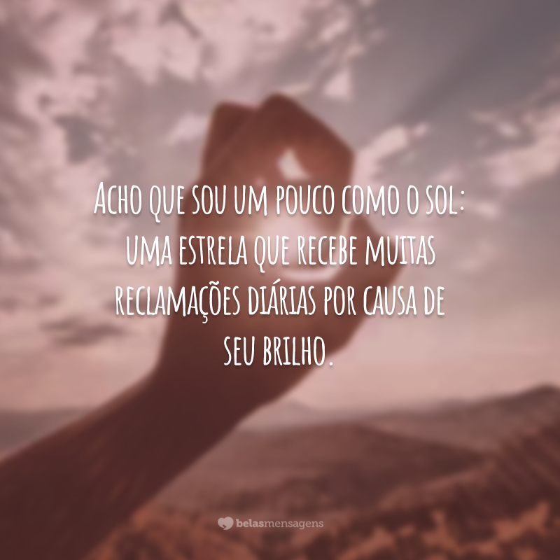 Acho que sou um pouco como o sol: uma estrela que recebe muitas reclamações diárias por causa de seu brilho.