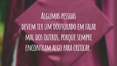 Algumas pessoas devem ter um doutorado em falar mal dos outros, porque sempre encontram algo para criticar.