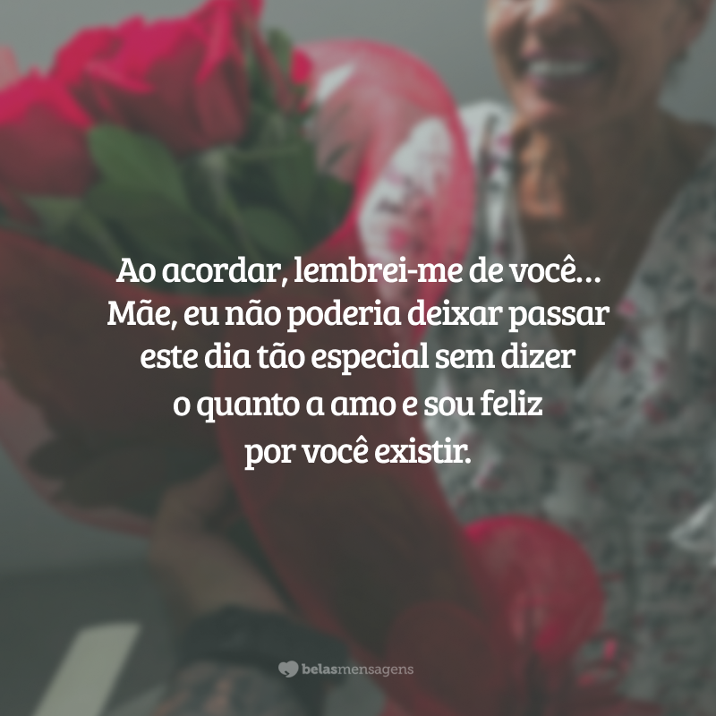 Ao acordar, lembrei-me de você… Mãe, eu não poderia deixar passar este dia tão especial sem dizer o quanto a amo e sou feliz por você existir.