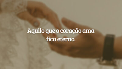 Aquilo que o coração ama fica eterno.