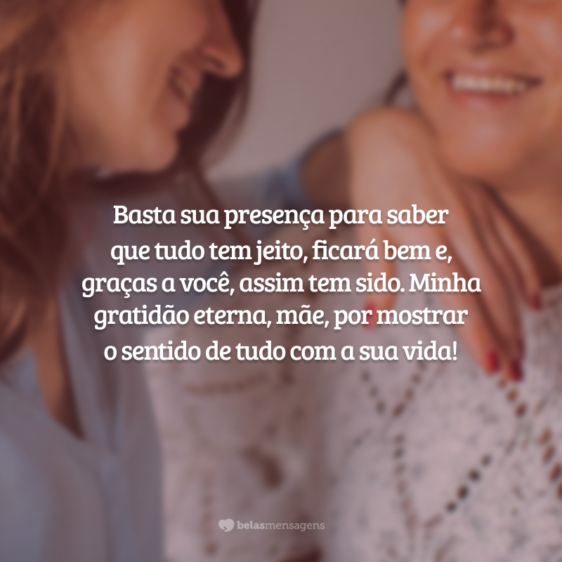 Basta sua presença para saber que tudo tem jeito, ficará bem e, graças a você, assim tem sido. Minha gratidão eterna, mãe, por mostrar o sentido de tudo com a sua vida!