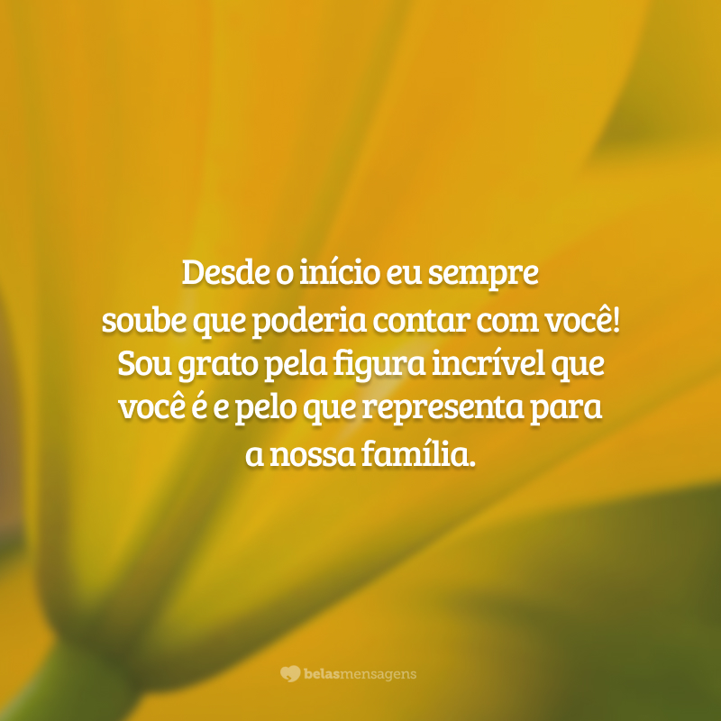 Desde o início eu sempre soube que poderia contar com você! Sou grato pela figura incrível que você é e pelo que representa para a nossa família.