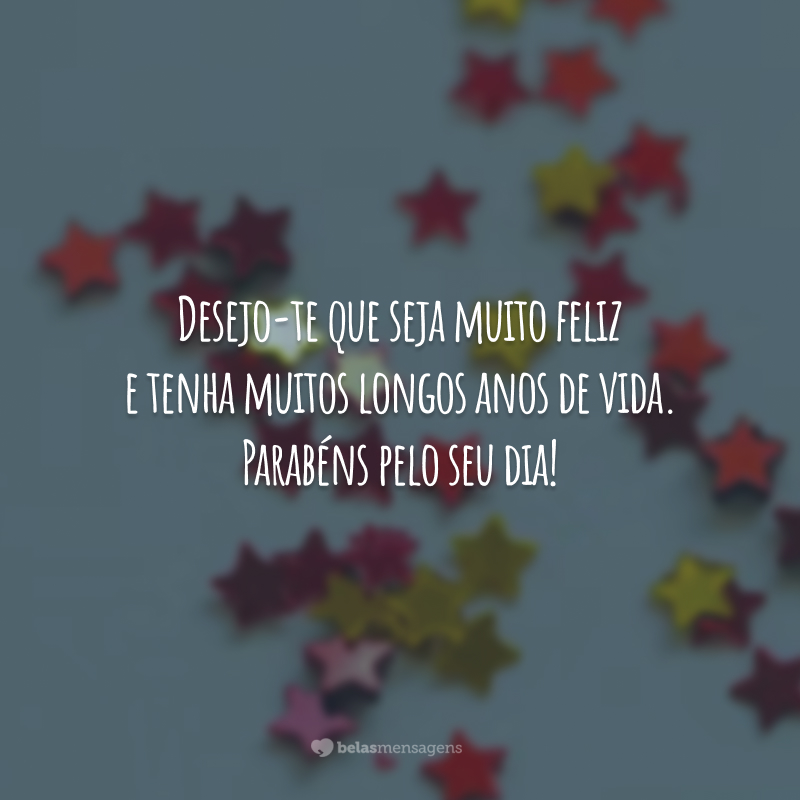 Desejo-te que seja muito feliz e tenha muitos longos anos de vida. Parabéns pelo seu dia!