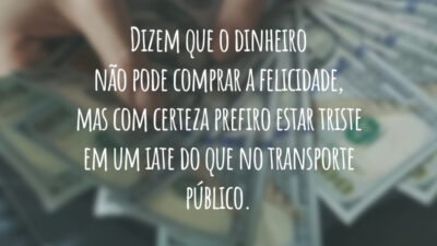 Dizem que o dinheiro não pode comprar a felicidade, mas com certeza prefiro estar triste em um iate do que no transporte público.