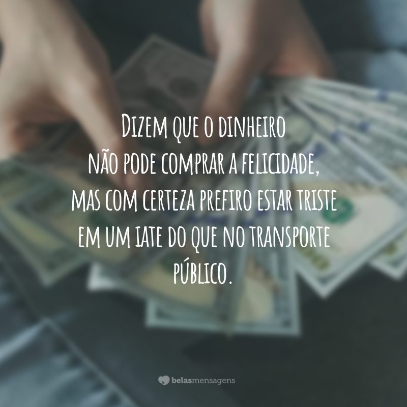 Dizem que o dinheiro não pode comprar a felicidade, mas com certeza prefiro estar triste em um iate do que no transporte público.