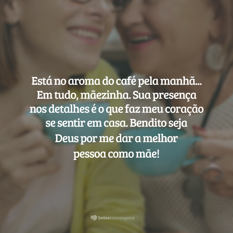 Está no aroma do café pela manhã, na roupa passada e perfumada, na decoração que traz paz, no tempero dos alimentos, na vontade de tornar sonhos realidade... Em tudo, mãezinha. Sua presença nos detalhes é o que faz meu coração se sentir em casa. Bendito seja Deus por me dar a melhor pessoa como mãe!