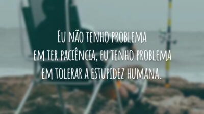 Eu não tenho problema em ter paciência, eu tenho problema em tolerar a estupidez humana.