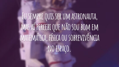 Eu sempre quis ser um astronauta, mas aí percebi que não sou bom em matemática, física ou sobrevivência no espaço.