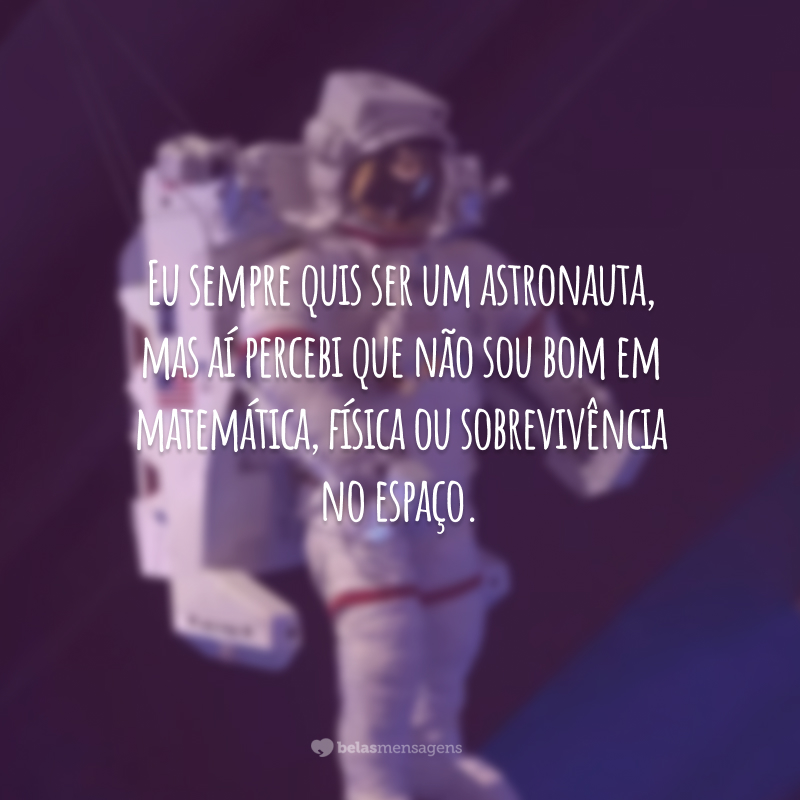 Eu sempre quis ser um astronauta, mas aí percebi que não sou bom em matemática, física ou sobrevivência no espaço.