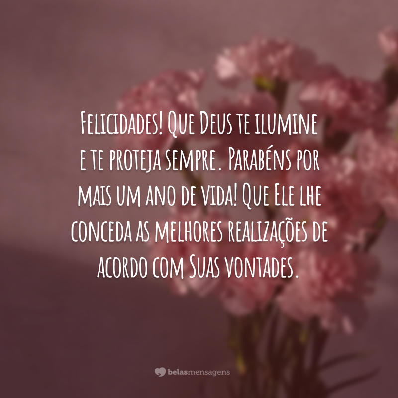 Felicidades! Que Deus te ilumine e te proteja sempre. Parabéns por mais um ano de vida! Que Ele lhe conceda as melhores realizações de acordo com Suas vontades.