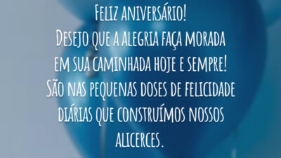 Feliz aniversário! Desejo que a alegria faça morada em sua caminhada hoje e sempre! São nas pequenas doses de felicidade diárias que construímos nossos alicerces.