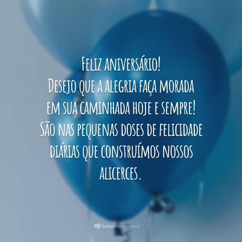 Feliz aniversário! Desejo que a alegria faça morada em sua caminhada hoje e sempre! São nas pequenas doses de felicidade diárias que construímos nossos alicerces.