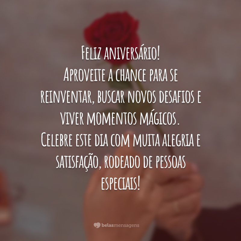 Feliz aniversário! Aproveite a chance para se reinventar, buscar novos desafios e viver momentos mágicos. Celebre este dia com muita alegria e satisfação, rodeado de pessoas especiais!