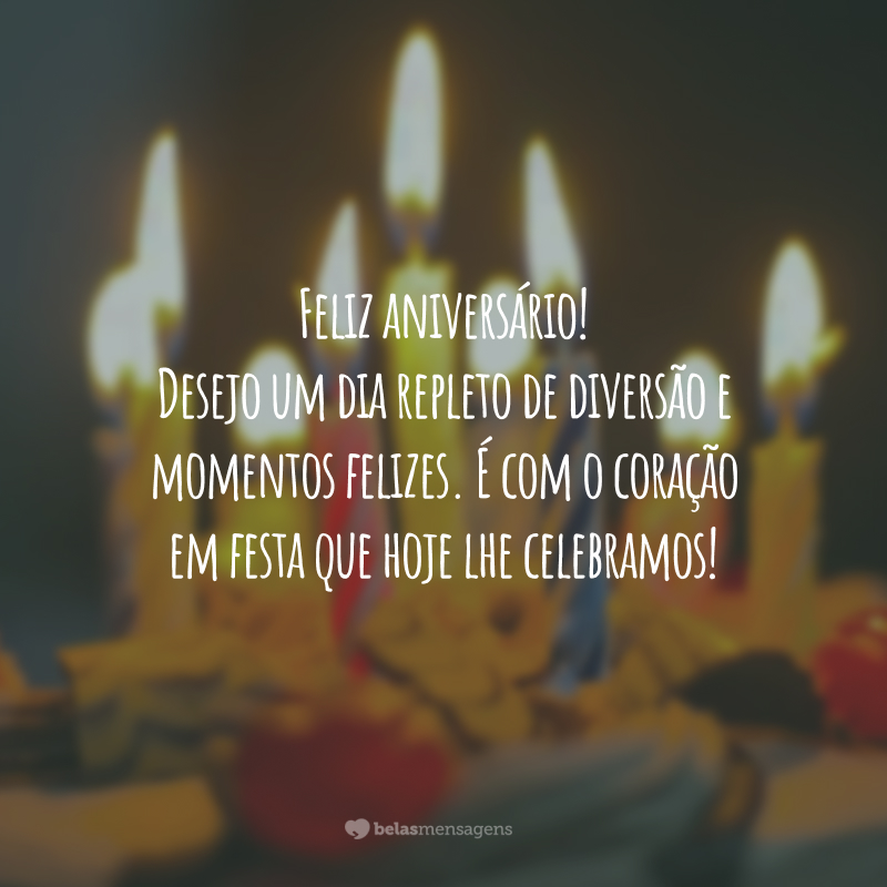 Feliz aniversário! Desejo um dia repleto de diversão e momentos felizes. É com o coração em festa que hoje lhe celebramos!