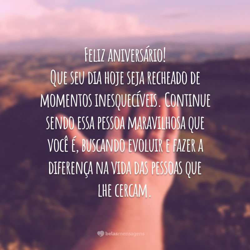 Feliz aniversário! Que seu dia hoje seja recheado de momentos inesquecíveis. Continue sendo essa pessoa maravilhosa que você é, buscando evoluir e fazer a diferença na vida das pessoas que lhe cercam.