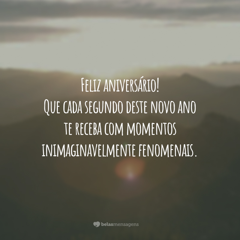 Feliz aniversário! Que cada segundo deste novo ano te receba com momentos inimaginavelmente fenomenais.