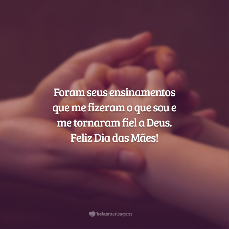 Foram seus ensinamentos que me fizeram o que sou e me tornaram fiel a Deus. Feliz Dia das Mães!