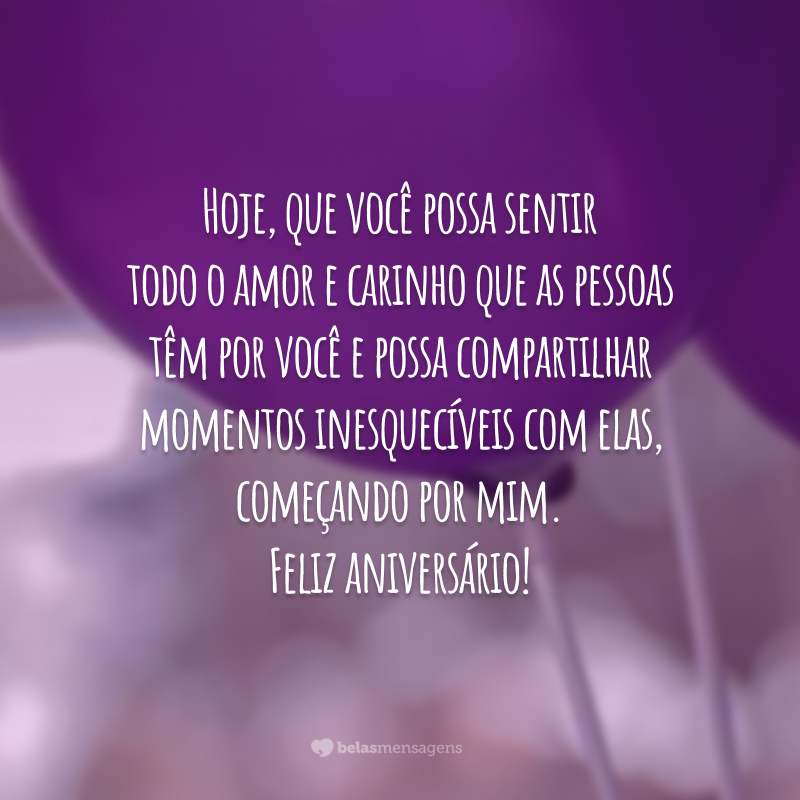 Hoje, que você possa sentir todo o amor e carinho que as pessoas têm por você e possa compartilhar momentos inesquecíveis com elas, começando por mim. Feliz aniversário!