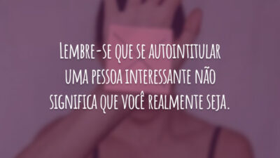 Lembre-se que se autointitular uma pessoa interessante não significa que você realmente seja.