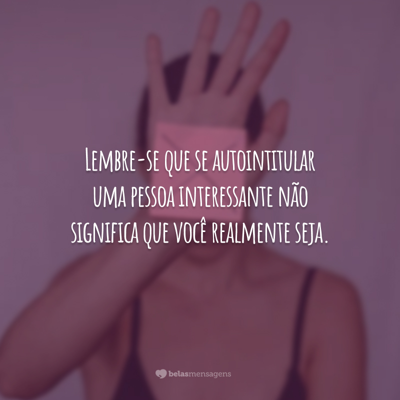 Lembre-se que se autointitular uma pessoa interessante não significa que você realmente seja.