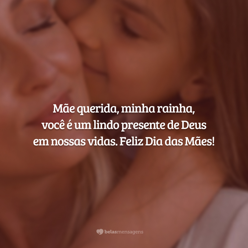 Mãe querida, minha rainha, você é um lindo presente de Deus em nossas vidas. Feliz Dia das Mães!