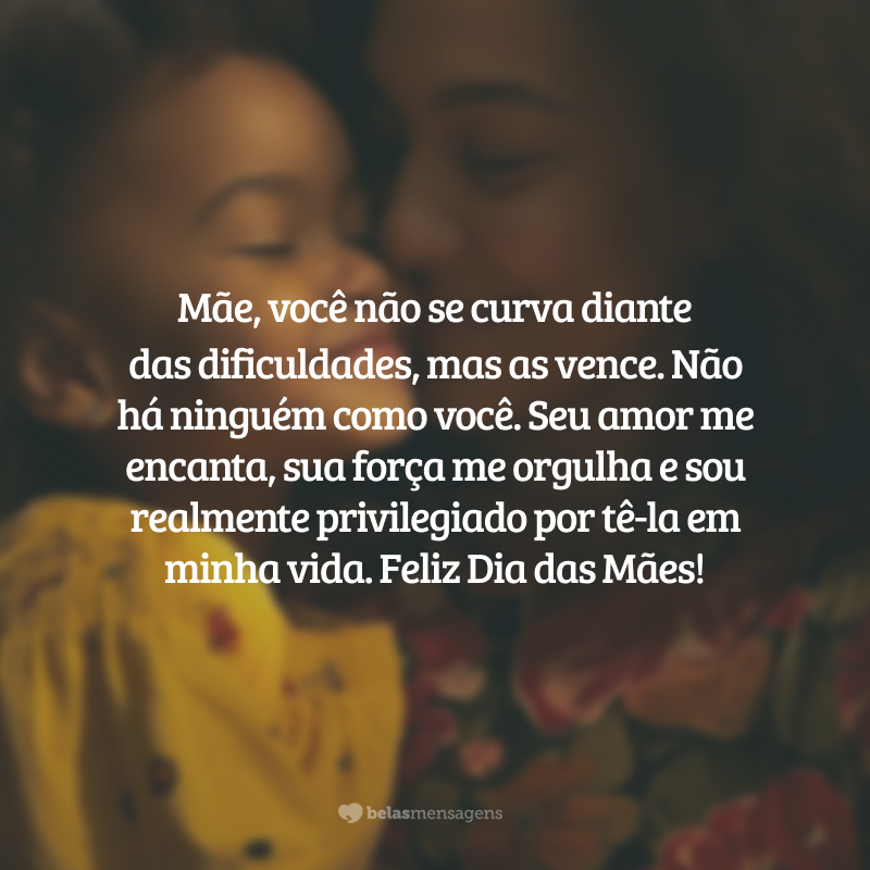 Mãe, você não se curva diante das dificuldades, mas as vence. Seu amor me encanta, sua força me orgulha e sou realmente privilegiado por tê-la em minha vida. Feliz Dia das Mães!